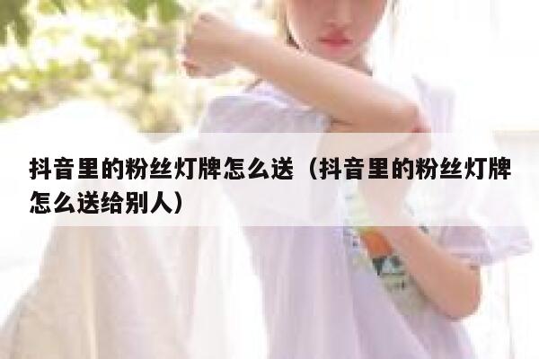 抖音里的粉丝灯牌怎么送（抖音里的粉丝灯牌怎么送给别人） 第1张