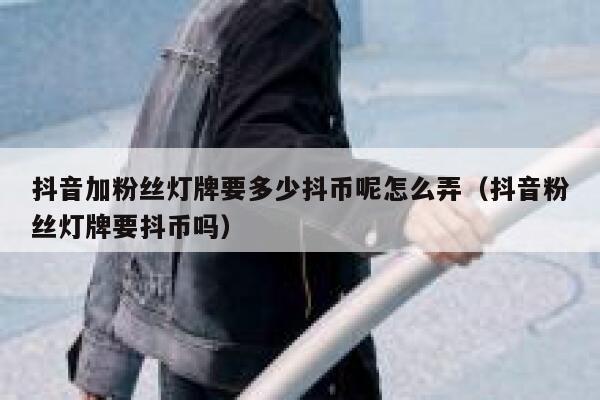 抖音加粉丝灯牌要多少抖币呢怎么弄（抖音粉丝灯牌要抖币吗） 第1张