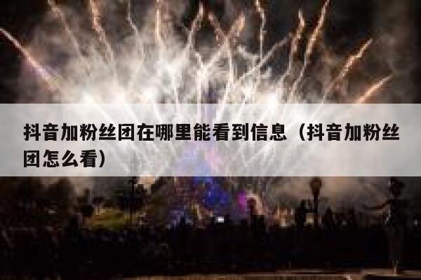 抖音加粉丝团在哪里能看到信息（抖音加粉丝团怎么看） 第1张