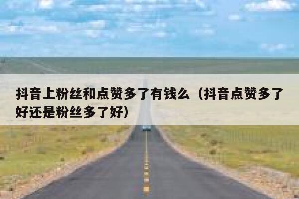 抖音上粉丝和点赞多了有钱么（抖音点赞多了好还是粉丝多了好） 第1张