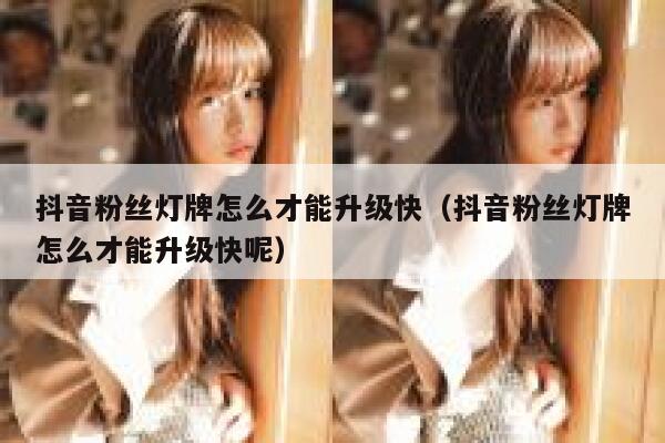 抖音粉丝灯牌怎么才能升级快（抖音粉丝灯牌怎么才能升级快呢） 第1张