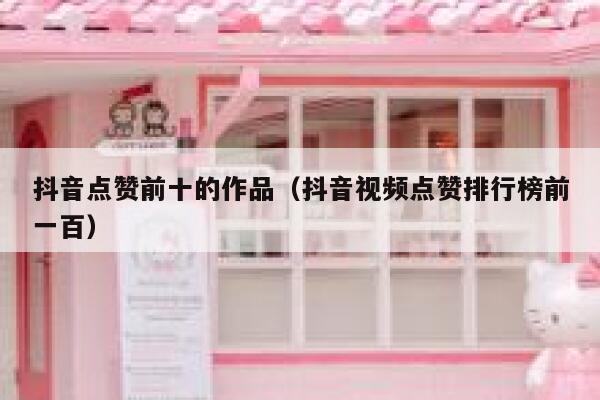 抖音点赞前十的作品（抖音视频点赞排行榜前一百） 第1张