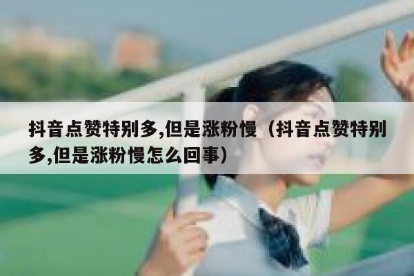 抖音点赞特别多,但是涨粉慢（抖音点赞特别多,但是涨粉慢怎么回事） 第1张