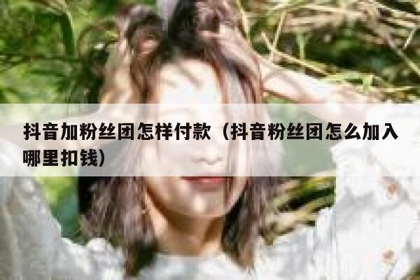 抖音加粉丝团怎样付款（抖音粉丝团怎么加入哪里扣钱） 第1张