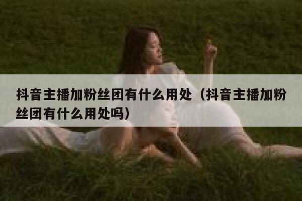 抖音主播加粉丝团有什么用处（抖音主播加粉丝团有什么用处吗） 第1张