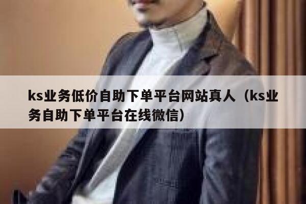 ks业务低价自助下单平台网站真人（ks业务自助下单平台在线微信） 第1张