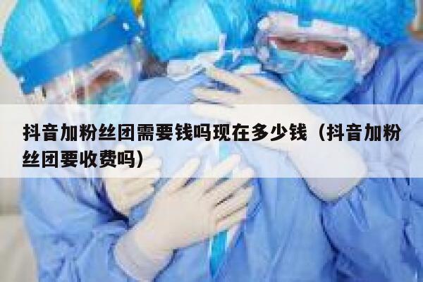 抖音加粉丝团需要钱吗现在多少钱（抖音加粉丝团要收费吗） 第1张