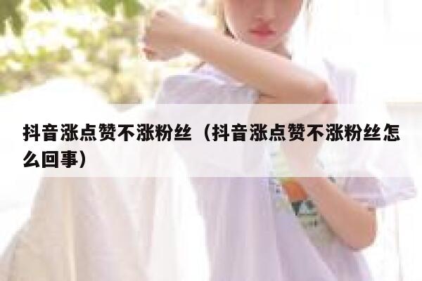 抖音涨点赞不涨粉丝（抖音涨点赞不涨粉丝怎么回事） 第1张