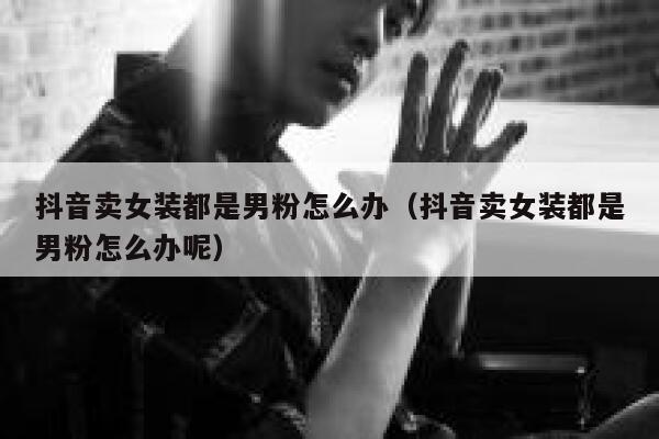 抖音卖女装都是男粉怎么办（抖音卖女装都是男粉怎么办呢） 第1张