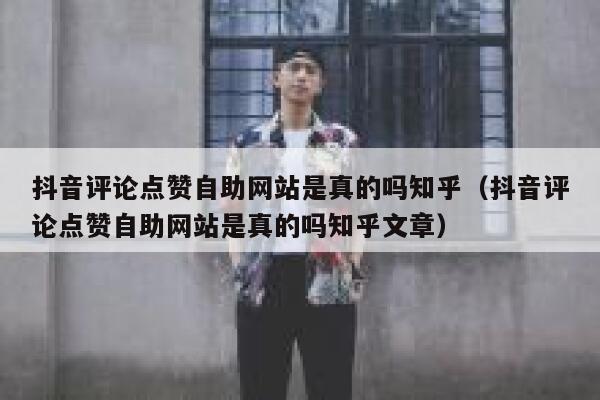 抖音评论点赞自助网站是真的吗知乎（抖音评论点赞自助网站是真的吗知乎文章） 第1张