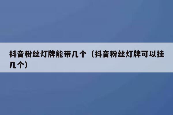 抖音粉丝灯牌能带几个（抖音粉丝灯牌可以挂几个） 第1张
