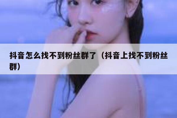 抖音怎么找不到粉丝群了（抖音上找不到粉丝群） 第1张