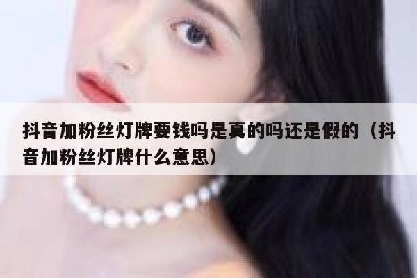 抖音加粉丝灯牌要钱吗是真的吗还是假的（抖音加粉丝灯牌什么意思） 第1张
