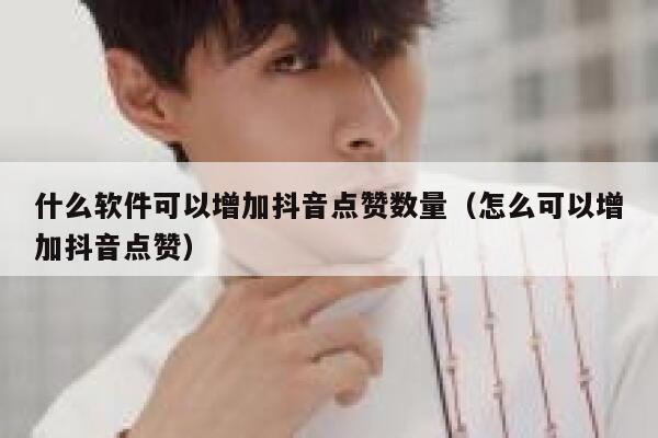 什么软件可以增加抖音点赞数量（怎么可以增加抖音点赞） 第1张