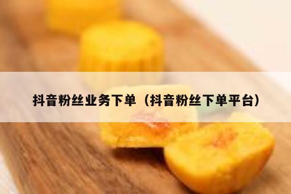抖音粉丝业务下单（抖音粉丝下单平台） 第1张
