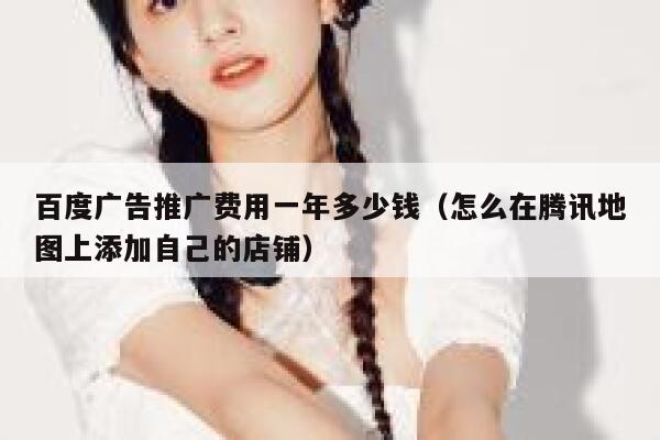 百度广告推广费用一年多少钱（怎么在腾讯地图上添加自己的店铺） 第1张