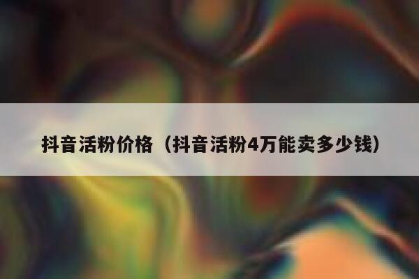 抖音活粉价格（抖音活粉4万能卖多少钱） 第1张