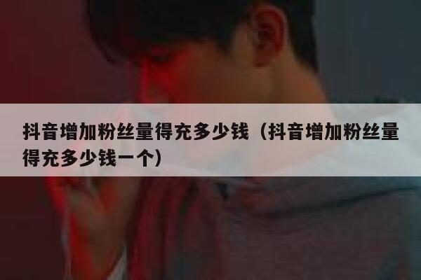 抖音增加粉丝量得充多少钱（抖音增加粉丝量得充多少钱一个） 第1张