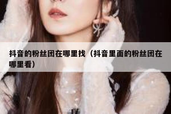 抖音的粉丝团在哪里找（抖音里面的粉丝团在哪里看） 第1张