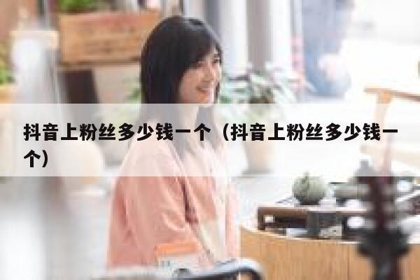 抖音上粉丝多少钱一个（抖音上粉丝多少钱一个） 第1张