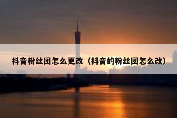 抖音粉丝团怎么更改（抖音的粉丝团怎么改） 第1张
