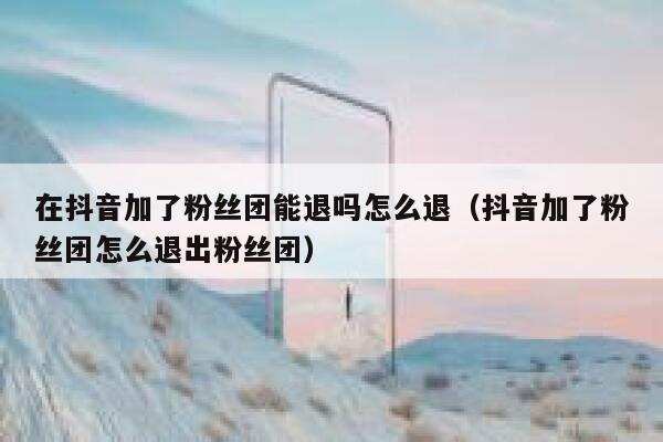 在抖音加了粉丝团能退吗怎么退（抖音加了粉丝团怎么退出粉丝团） 第1张