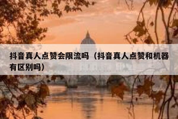 抖音真人点赞会限流吗（抖音真人点赞和机器有区别吗） 第1张