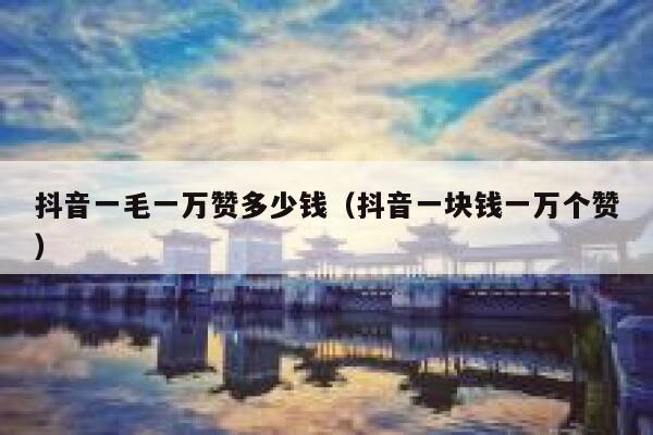 抖音一毛一万赞多少钱（抖音一块钱一万个赞） 第1张