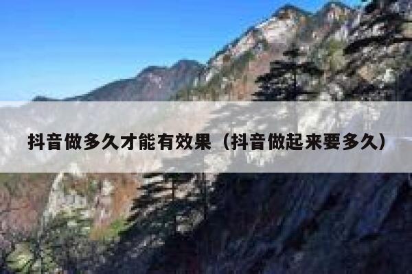 抖音做多久才能有效果（抖音做起来要多久） 第1张