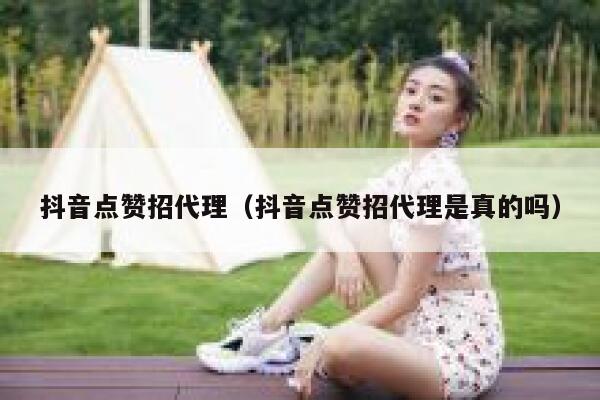 抖音点赞招代理（抖音点赞招代理是真的吗） 第1张