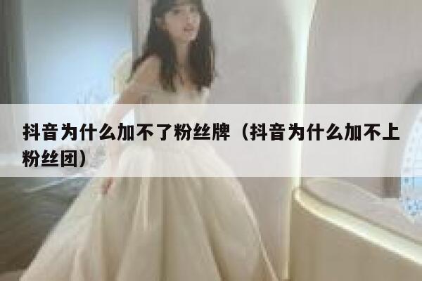 抖音为什么加不了粉丝牌（抖音为什么加不上粉丝团） 第1张