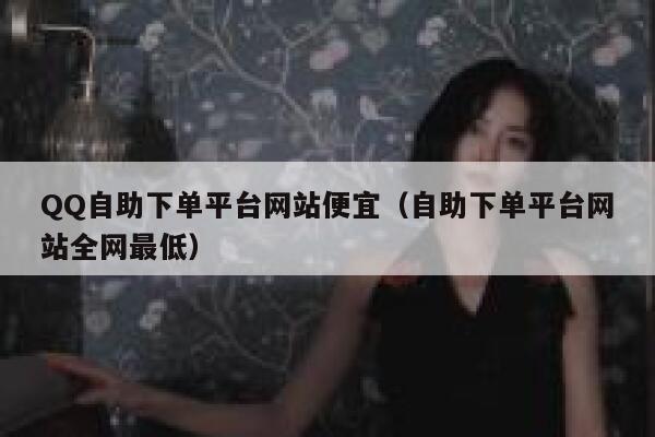 QQ自助下单平台网站便宜（自助下单平台网站全网最低） 第1张