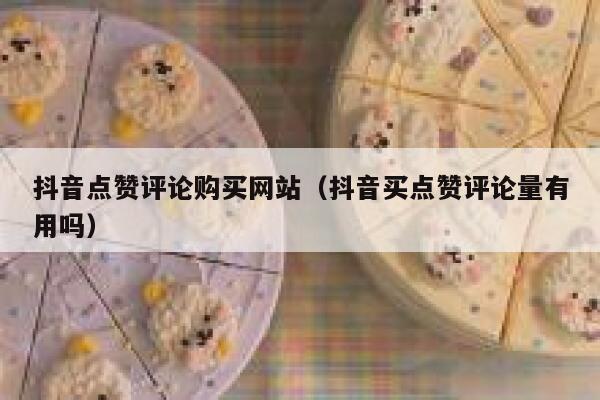 抖音点赞评论购买网站（抖音买点赞评论量有用吗） 第1张