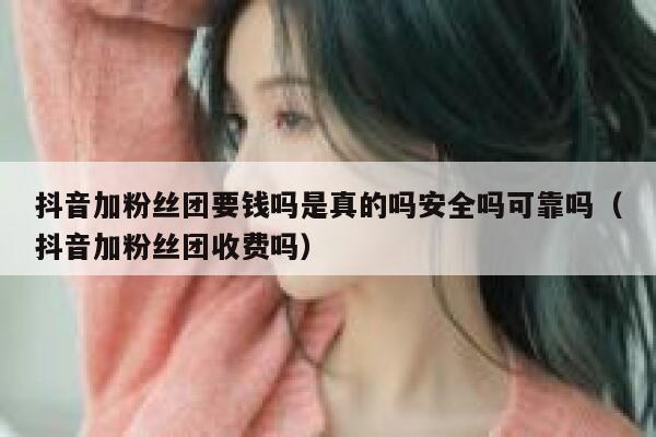 抖音加粉丝团要钱吗是真的吗安全吗可靠吗（抖音加粉丝团收费吗） 第1张