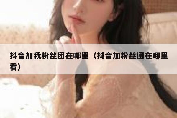 抖音加我粉丝团在哪里（抖音加粉丝团在哪里看） 第1张