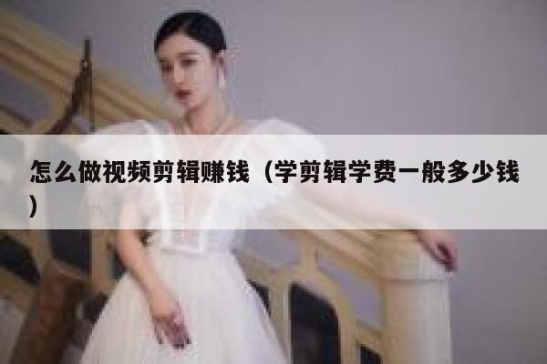 怎么做视频剪辑赚钱（学剪辑学费一般多少钱） 第1张