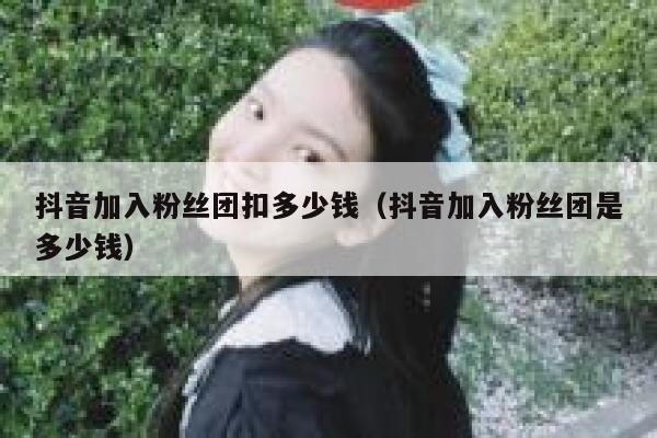 抖音加入粉丝团扣多少钱（抖音加入粉丝团是多少钱） 第1张