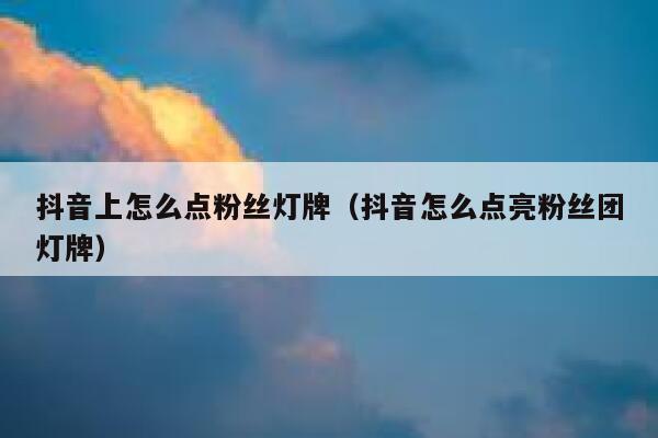 抖音上怎么点粉丝灯牌（抖音怎么点亮粉丝团灯牌） 第1张