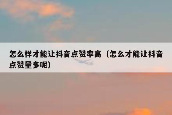 怎么样才能让抖音点赞率高（怎么才能让抖音点赞量多呢） 第1张