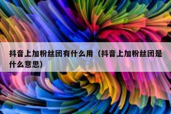 抖音上加粉丝团有什么用（抖音上加粉丝团是什么意思） 第1张