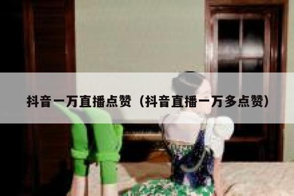 抖音一万直播点赞（抖音直播一万多点赞） 第1张
