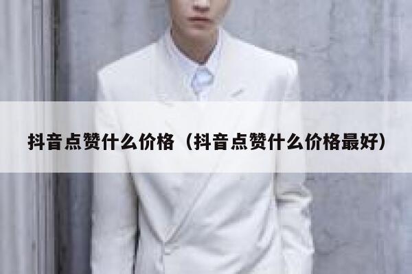 抖音点赞什么价格（抖音点赞什么价格最好） 第1张