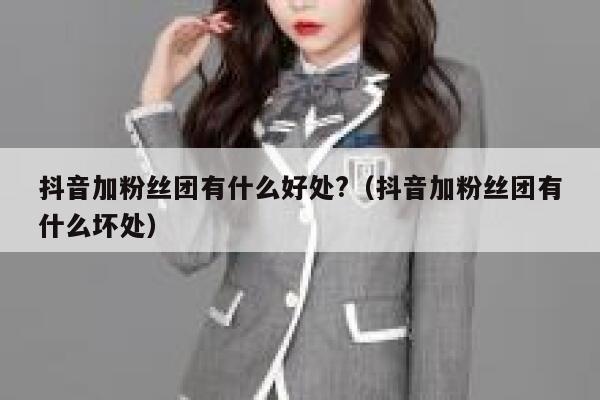 抖音加粉丝团有什么好处?（抖音加粉丝团有什么坏处） 第1张