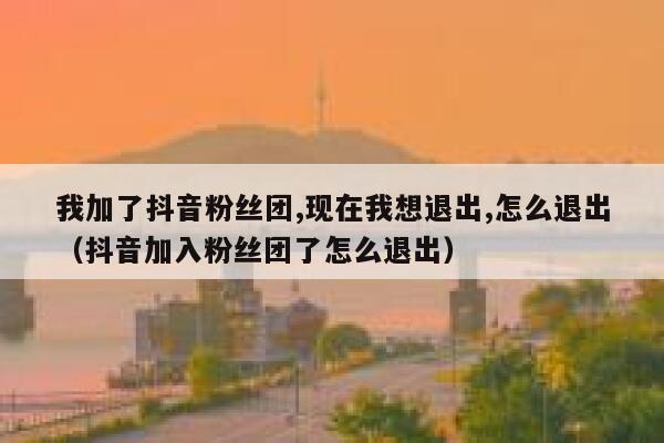 我加了抖音粉丝团,现在我想退出,怎么退出（抖音加入粉丝团了怎么退出） 第1张