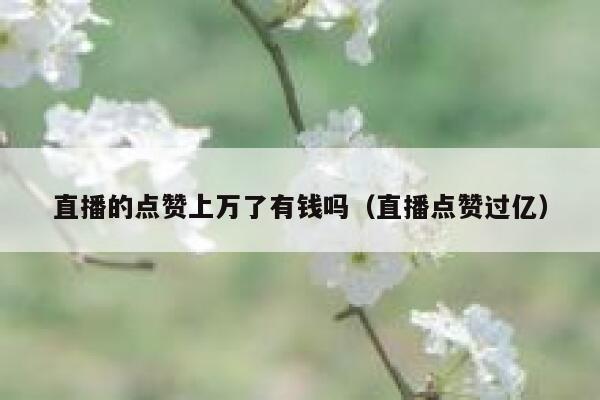 直播的点赞上万了有钱吗（直播点赞过亿） 第1张