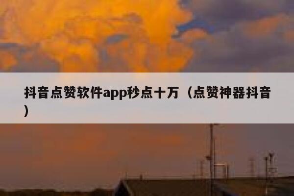 抖音点赞软件app秒点十万（点赞神器抖音） 第1张