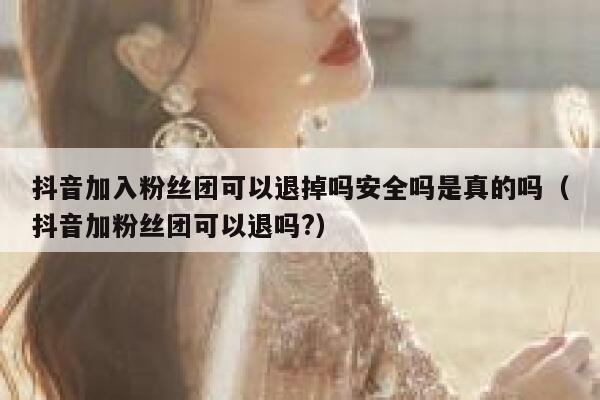 抖音加入粉丝团可以退掉吗安全吗是真的吗（抖音加粉丝团可以退吗?） 第1张
