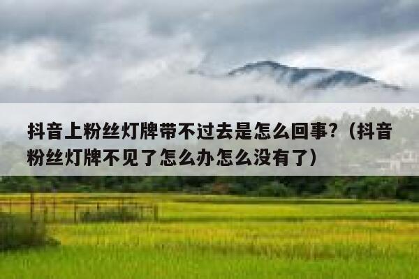 抖音上粉丝灯牌带不过去是怎么回事?（抖音粉丝灯牌不见了怎么办怎么没有了） 第1张