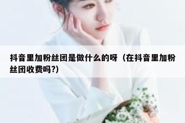 抖音里加粉丝团是做什么的呀（在抖音里加粉丝团收费吗?） 第1张