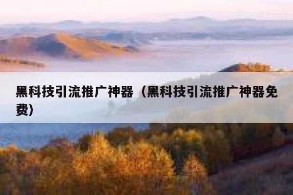 黑科技引流推广神器（黑科技引流推广神器免费） 第1张